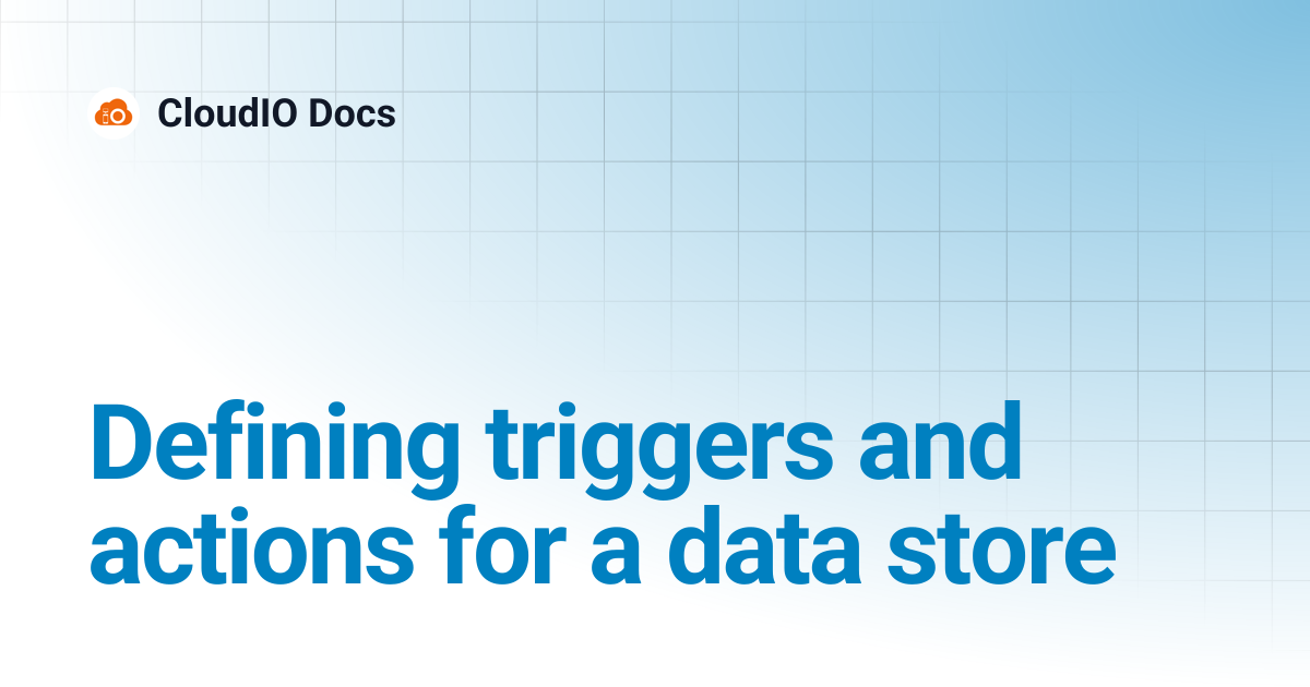 Defining triggers and actions for a data store | CloudIO Docs